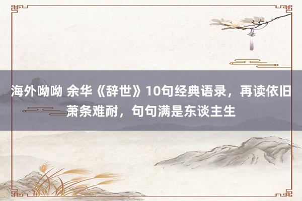 海外呦呦 余华《辞世》10句经典语录，再读依旧萧条难耐，句句满是东谈主生