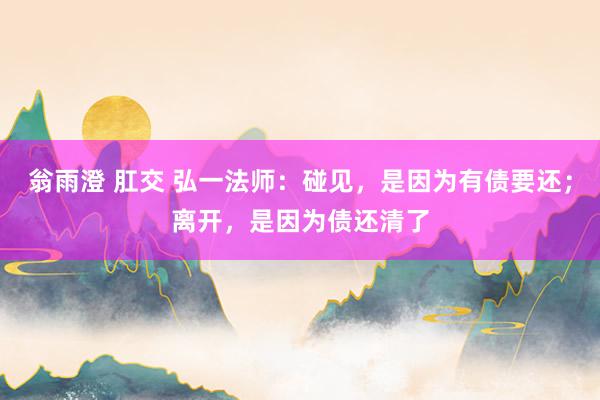 翁雨澄 肛交 弘一法师：碰见，是因为有债要还；离开，是因为债还清了