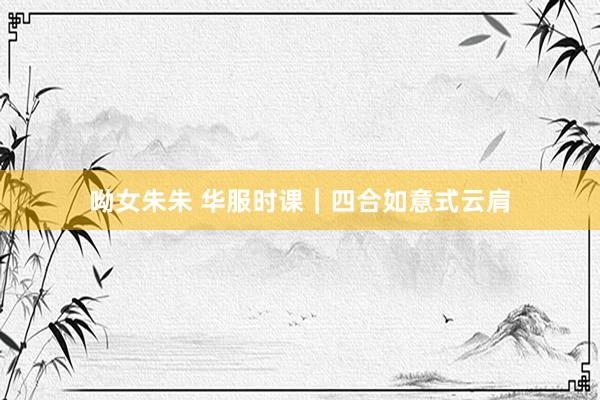 呦女朱朱 华服时课｜四合如意式云肩