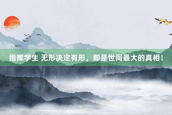 指挥学生 无形决定有形，即是世间最大的真相！
