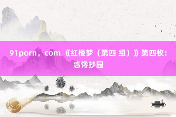 91porn。com 《红楼梦（第四 组）》第四枚：惑馋抄园