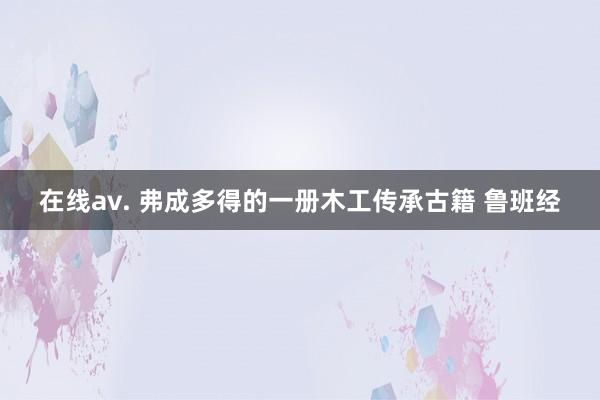 在线av. 弗成多得的一册木工传承古籍 鲁班经