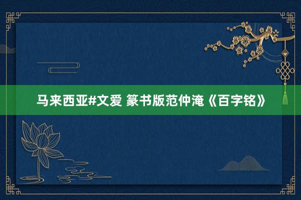 马来西亚#文爱 篆书版范仲淹《百字铭》