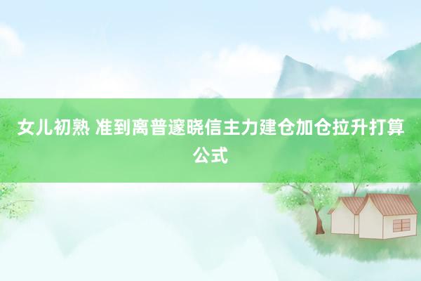 女儿初熟 准到离普邃晓信主力建仓加仓拉升打算公式