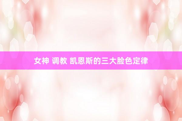 女神 调教 凯恩斯的三大脸色定律