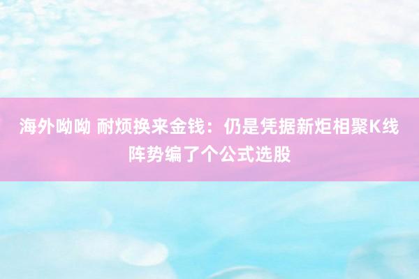 海外呦呦 耐烦换来金钱：仍是凭据新炬相聚K线阵势编了个公式选股