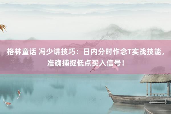 格林童话 冯少讲技巧：日内分时作念T实战技能，准确捕捉低点买入信号！