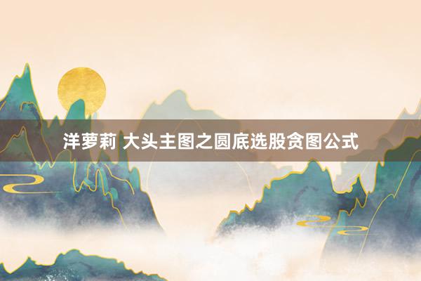 洋萝莉 大头主图之圆底选股贪图公式