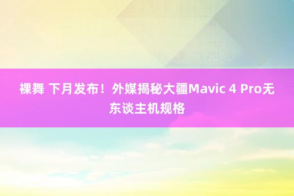 裸舞 下月发布！外媒揭秘大疆Mavic 4 Pro无东谈主机规格