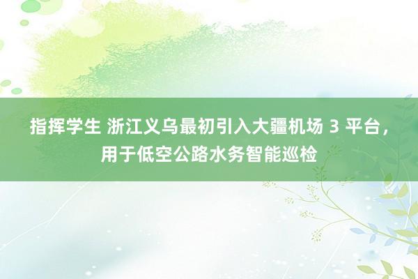 指挥学生 浙江义乌最初引入大疆机场 3 平台，用于低空公路水务智能巡检