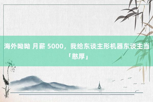 海外呦呦 月薪 5000，我给东谈主形机器东谈主当「憨厚」