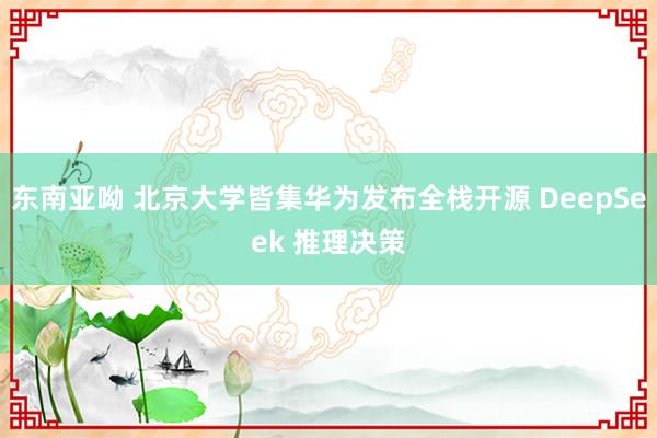东南亚呦 北京大学皆集华为发布全栈开源 DeepSeek 推理决策