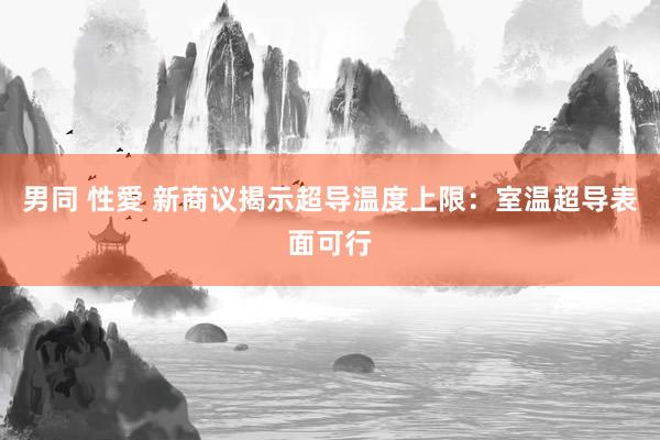 男同 性愛 新商议揭示超导温度上限：室温超导表面可行