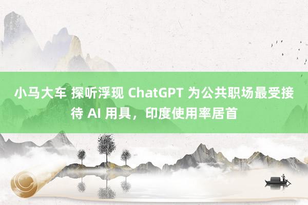 小马大车 探听浮现 ChatGPT 为公共职场最受接待 AI 用具，印度使用率居首