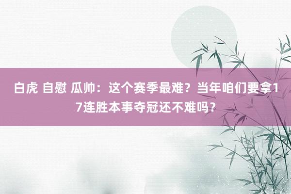 白虎 自慰 瓜帅：这个赛季最难？当年咱们要拿17连胜本事夺冠还不难吗？