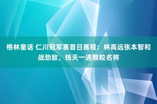 格林童话 仁川冠军赛首日赛程：林高远张本智和战劲敌，钱天一遇颗粒名将