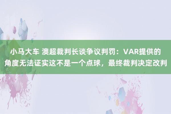 小马大车 澳超裁判长谈争议判罚：VAR提供的角度无法证实这不是一个点球，最终裁判决定改判